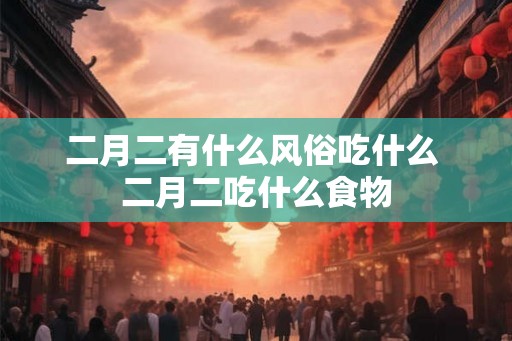 二月二有什么风俗吃什么 二月二吃什么食物