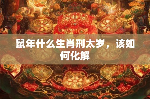 鼠年什么生肖刑太岁，该如何化解