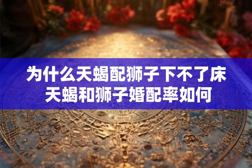为什么天蝎配狮子下不了床 天蝎和狮子婚配率如何