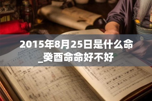 2015年8月25日是什么命_癸酉命命好不好