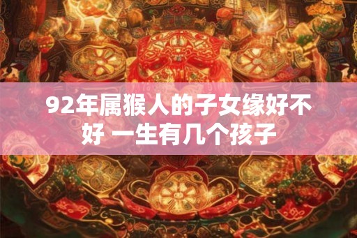 92年属猴人的子女缘好不好 一生有几个孩子 92年属猴人的子女缘好不好 一生有几个孩子
