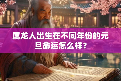 属龙人出生在不同年份的元旦命运怎么样? 属龙人出生在不同年份的元旦命运怎么样?