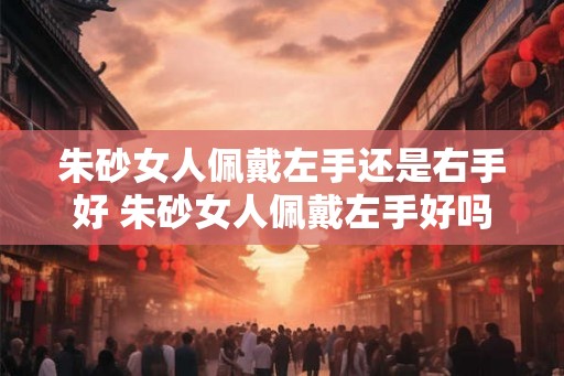 朱砂女人佩戴左手还是右手好 朱砂女人佩戴左手好吗