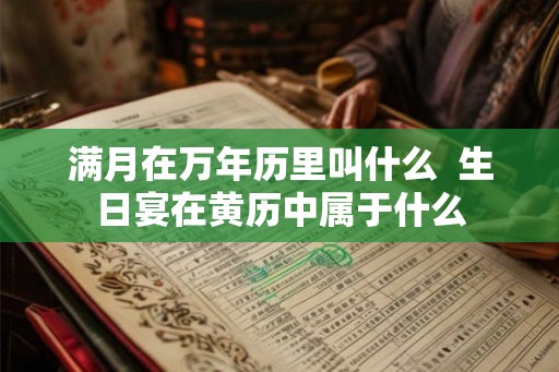 满月在万年历里叫什么 生日宴在黄历中属于什么 满月在万年历里叫什么 生日宴在黄历中属于什么