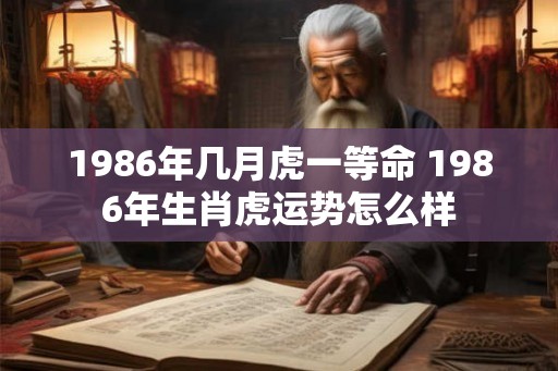 1986年几月虎一等命 1986年生肖虎运势怎么样 1986年几月虎一等命 1986年生肖虎运势怎么样