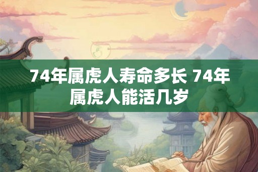 74年属虎人寿命多长 74年属虎人能活几岁 74年属虎人寿命多长 74年属虎人能活几岁