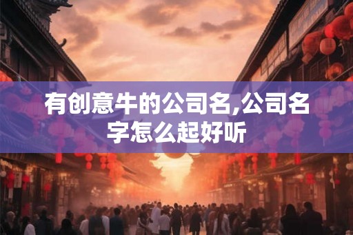 有创意牛的公司名,公司名字怎么起好听