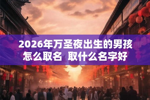 2026年万圣夜出生的男孩怎么取名  取什么名字好