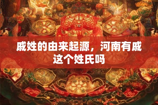 戚姓的由来起源，河南有戚这个姓氏吗