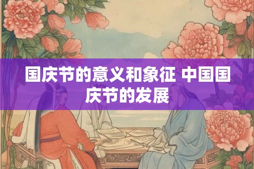 国庆节的意义和象征 中国国庆节的发展