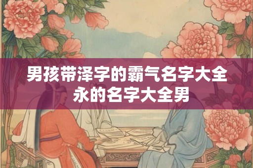 男孩带泽字的霸气名字大全  永的名字大全男