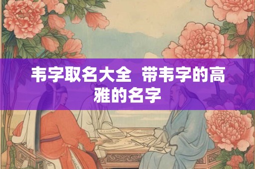 韦字取名大全  带韦字的高雅的名字
