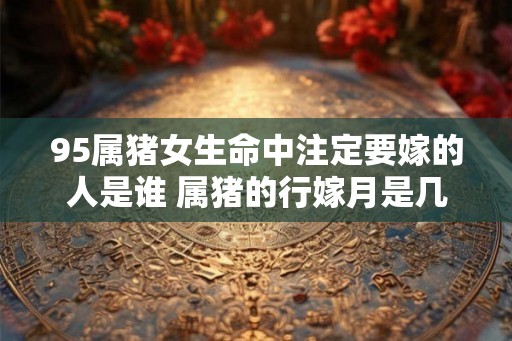 95属猪女生命中注定要嫁的人是谁 属猪的行嫁月是几月