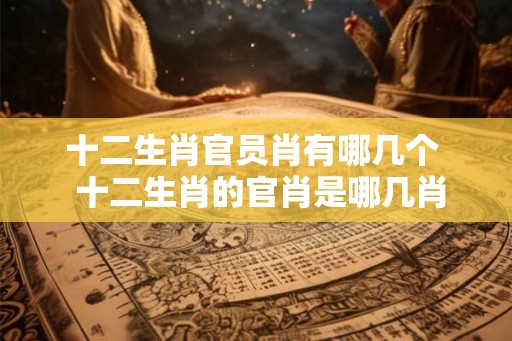 十二生肖官员肖有哪几个  十二生肖的官肖是哪几肖