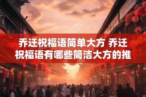 乔迁祝福语简单大方 乔迁祝福语有哪些简洁大方的推荐