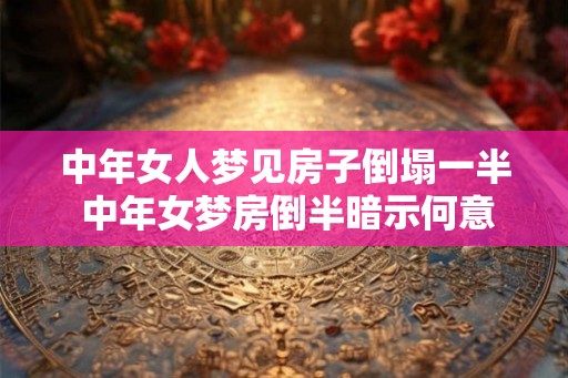 中年女人梦见房子倒塌一半 中年女梦房倒半暗示何意