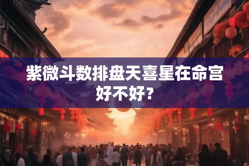紫微斗数排盘天喜星在命宫好不好? 紫微斗数排盘天喜星在命宫好不好?