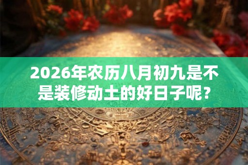 2026年农历八月初九是不是装修动土的好日子呢? 2026年农历八月初九是不是装修动土的好日子呢?