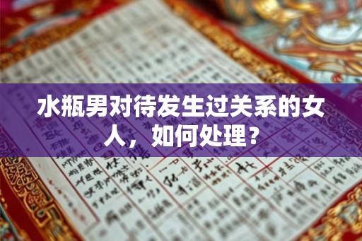 水瓶男对待发生过关系的女人，如何处理？