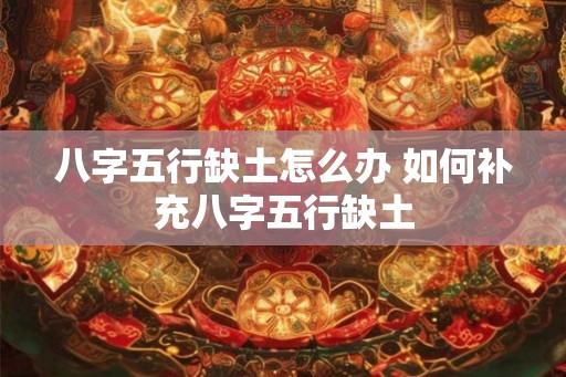 八字五行缺土怎么办 如何补充八字五行缺土 八字五行缺土怎么办 如何补充八字五行缺土