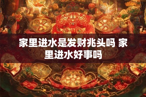 家里进水是发财兆头吗 家里进水好事吗