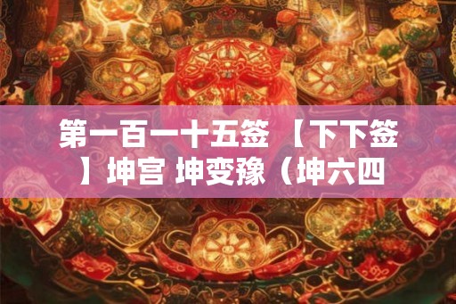 第一百一十五签 【下下签】坤宫 坤变豫(坤六四 第一百一十五签 【下下签】坤宫 坤变豫(坤六四