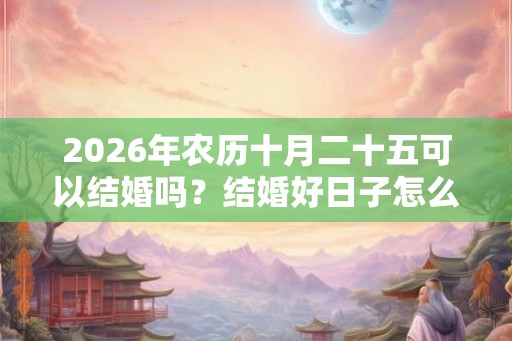 2026年农历十月二十五可以结婚吗？结婚好日子怎么看？