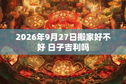 2026年9月27日搬家好不好 日子吉利吗