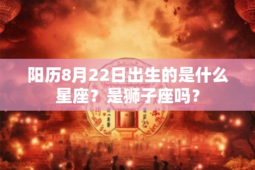 阳历8月22日出生的是什么星座？是狮子座吗？