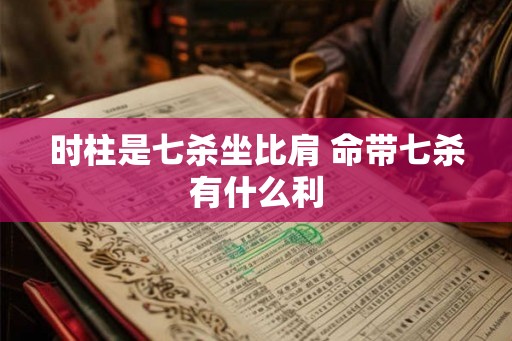 时柱是七杀坐比肩 命带七杀有什么利