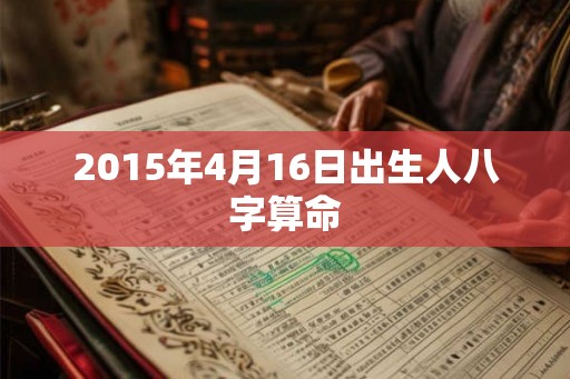 2015年4月16日出生人八字算命 2015年4月16日出生人八字算命