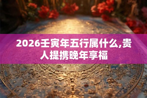 2026壬寅年五行属什么,贵人提携晚年享福