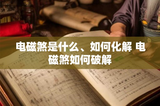电磁煞是什么、如何化解 电磁煞如何破解 电磁煞是什么、如何化解 电磁煞如何破解