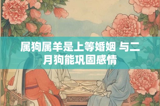 属狗属羊是上等婚姻 与二月狗能巩固感情 属狗属羊是上等婚姻 与二月狗能巩固感情