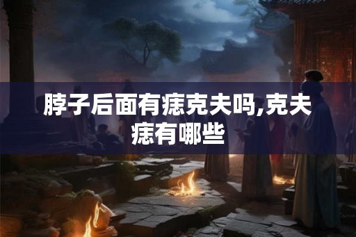 脖子后面有痣克夫吗,克夫痣有哪些