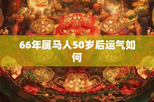 66年属马人50岁后运气如何