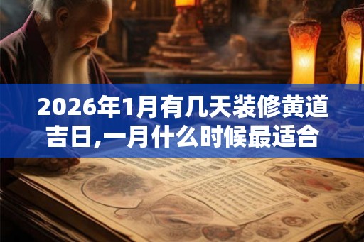2026年1月有几天装修黄道吉日,一月什么时候最适合装修动工