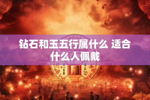 钻石和玉五行属什么 适合什么人佩戴 钻石和玉五行属什么 适合什么人佩戴
