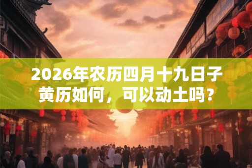 2026年农历四月十九日子黄历如何，可以动土吗？