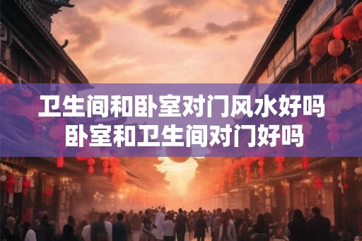卫生间和卧室对门风水好吗 卧室和卫生间对门好吗 卫生间和卧室对门风水好吗 卧室和卫生间对门好吗