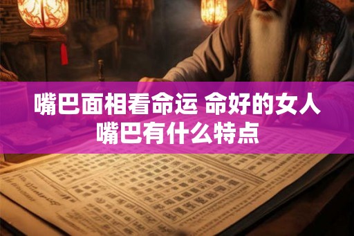 嘴巴面相看命运 命好的女人嘴巴有什么特点