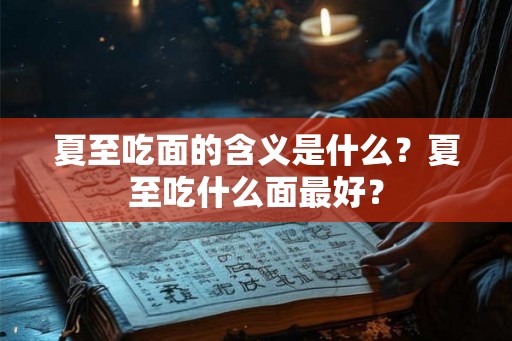 夏至吃面的含义是什么?夏至吃什么面最好? 夏至吃面的含义是什么?夏至吃什么面最好?