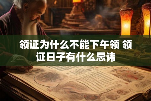 领证为什么不能下午领 领证日子有什么忌讳