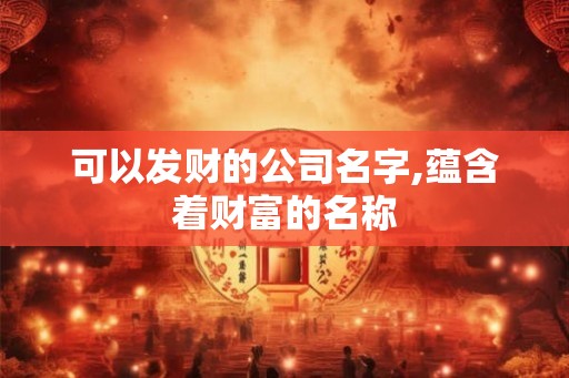 可以发财的公司名字,蕴含着财富的名称