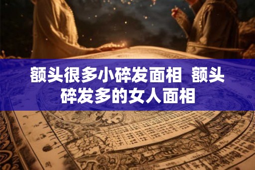 额头很多小碎发面相  额头碎发多的女人面相