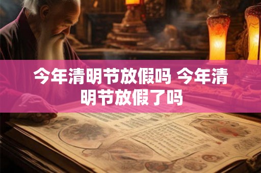 今年清明节放假吗 今年清明节放假了吗