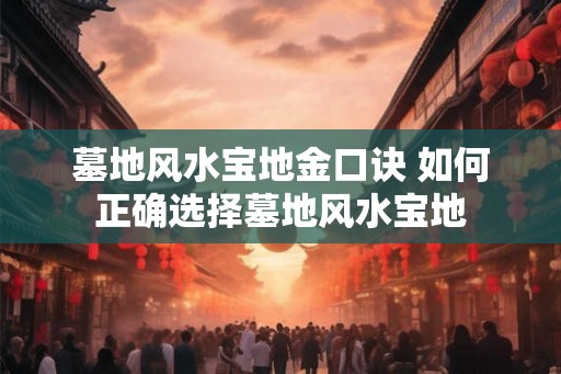 墓地风水宝地金口诀 如何正确选择墓地风水宝地