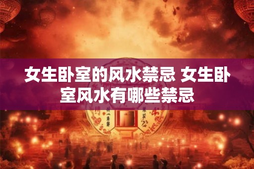 女生卧室的风水禁忌 女生卧室风水有哪些禁忌 女生卧室的风水禁忌 女生卧室风水有哪些禁忌