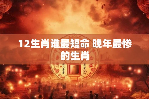 12生肖谁最短命 晚年最惨的生肖