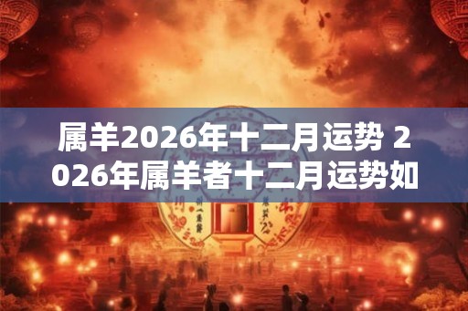 属羊2026年十二月运势 2026年属羊者十二月运势如何
